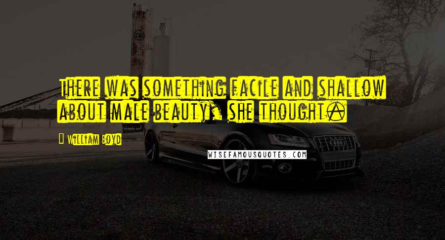 William Boyd Quotes: There was something facile and shallow about male beauty, she thought.
