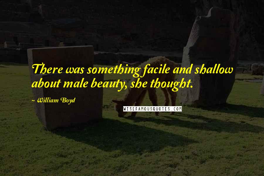 William Boyd Quotes: There was something facile and shallow about male beauty, she thought.