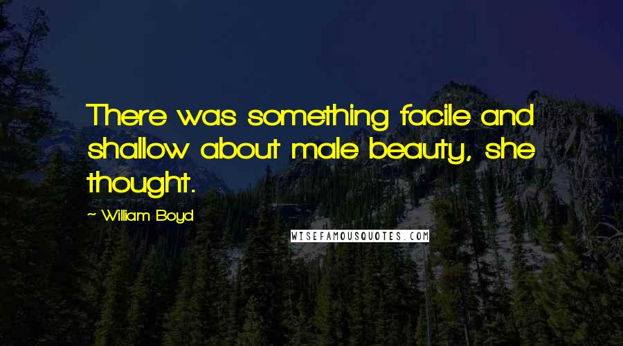 William Boyd Quotes: There was something facile and shallow about male beauty, she thought.