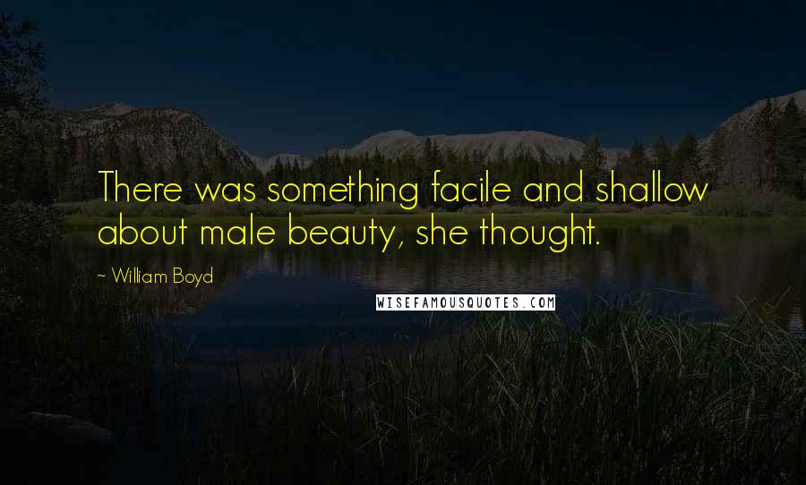 William Boyd Quotes: There was something facile and shallow about male beauty, she thought.