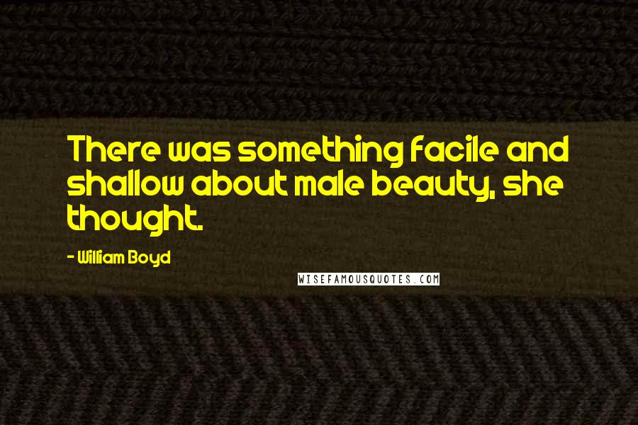 William Boyd Quotes: There was something facile and shallow about male beauty, she thought.