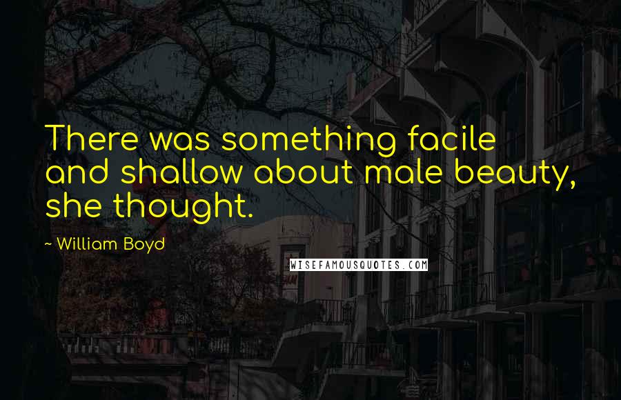 William Boyd Quotes: There was something facile and shallow about male beauty, she thought.