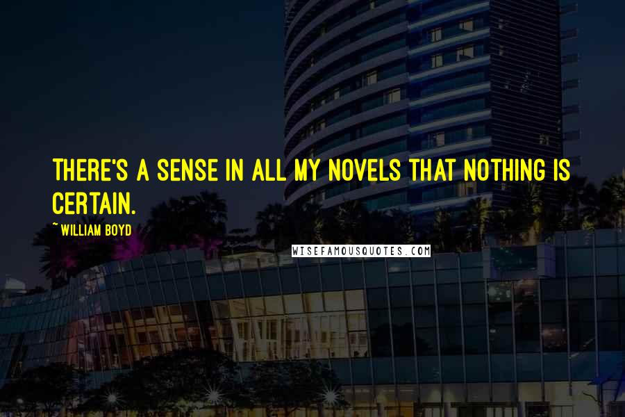 William Boyd Quotes: There's a sense in all my novels that nothing is certain.