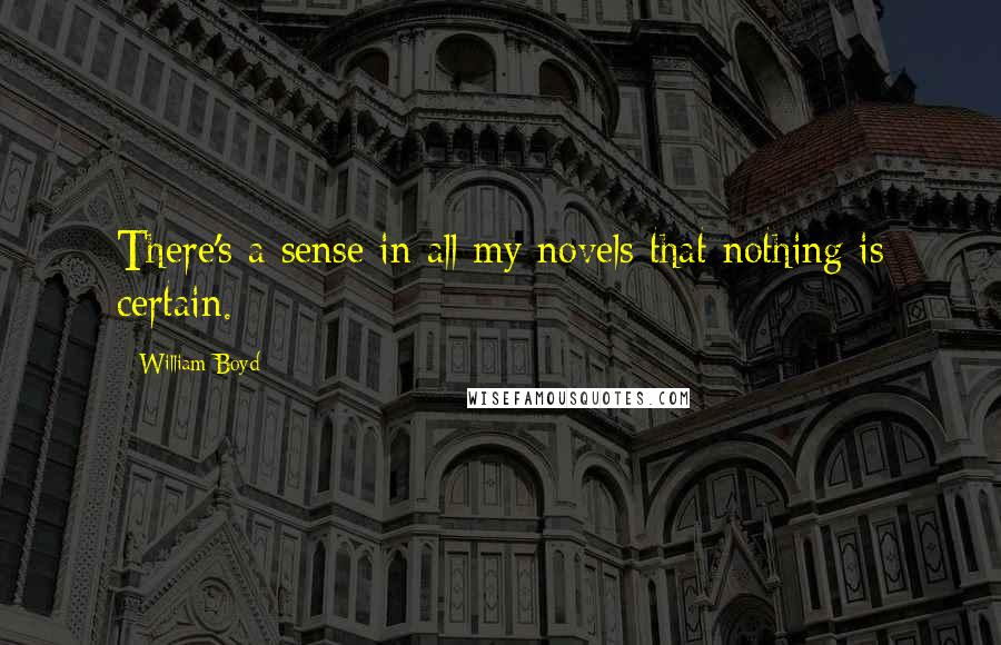 William Boyd Quotes: There's a sense in all my novels that nothing is certain.