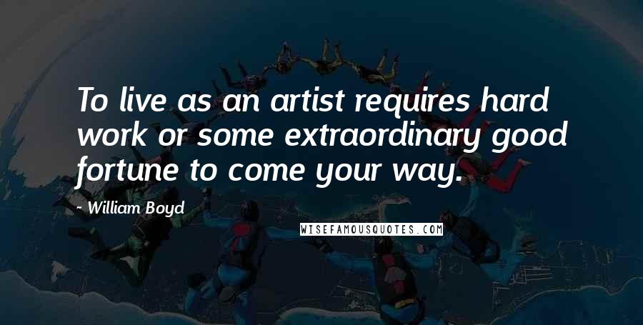 William Boyd Quotes: To live as an artist requires hard work or some extraordinary good fortune to come your way.