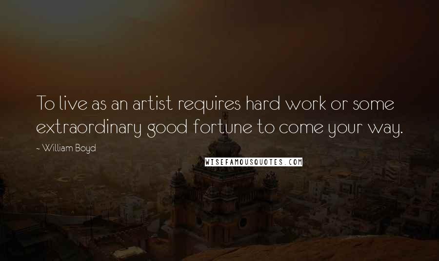 William Boyd Quotes: To live as an artist requires hard work or some extraordinary good fortune to come your way.