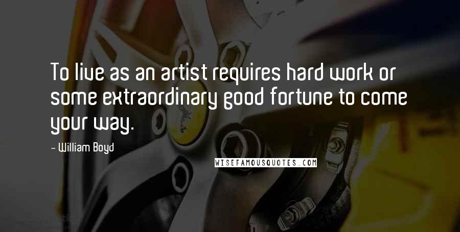 William Boyd Quotes: To live as an artist requires hard work or some extraordinary good fortune to come your way.