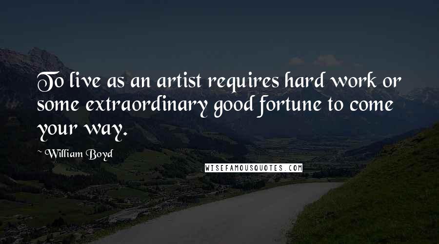 William Boyd Quotes: To live as an artist requires hard work or some extraordinary good fortune to come your way.