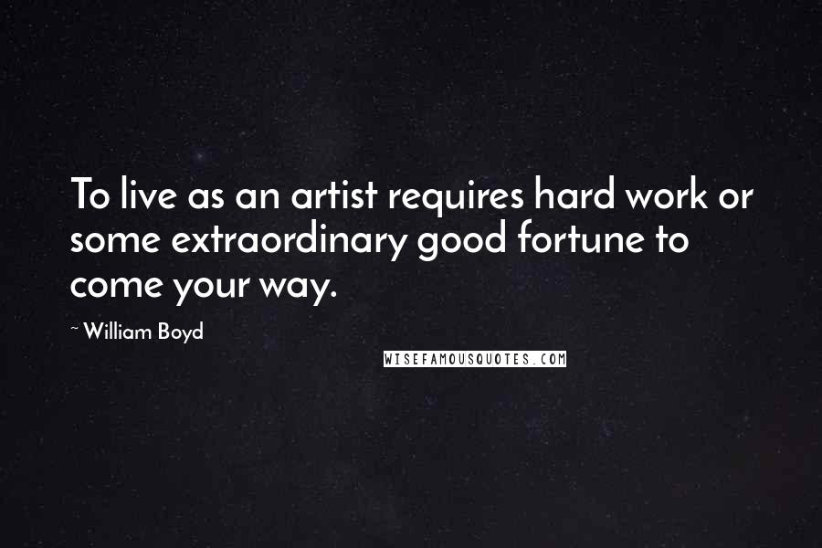 William Boyd Quotes: To live as an artist requires hard work or some extraordinary good fortune to come your way.