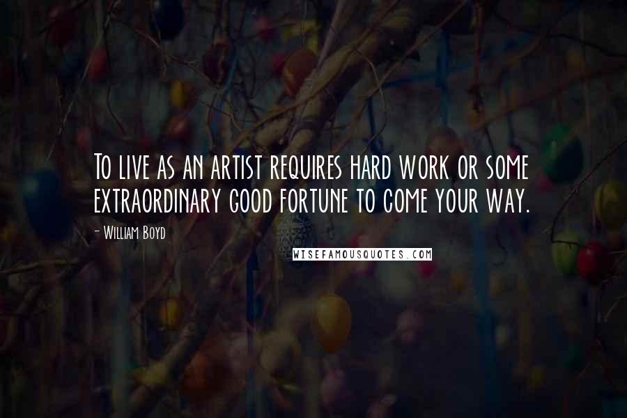 William Boyd Quotes: To live as an artist requires hard work or some extraordinary good fortune to come your way.