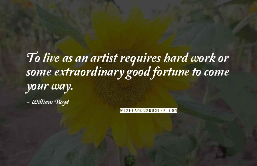 William Boyd Quotes: To live as an artist requires hard work or some extraordinary good fortune to come your way.