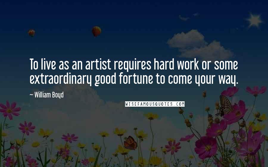 William Boyd Quotes: To live as an artist requires hard work or some extraordinary good fortune to come your way.