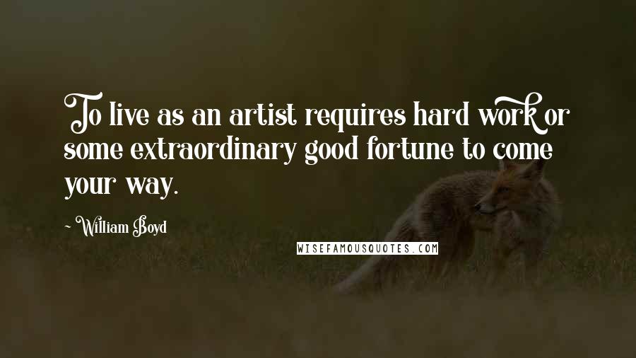 William Boyd Quotes: To live as an artist requires hard work or some extraordinary good fortune to come your way.