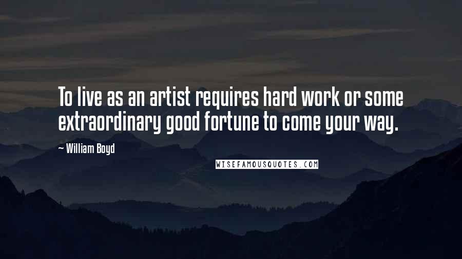 William Boyd Quotes: To live as an artist requires hard work or some extraordinary good fortune to come your way.