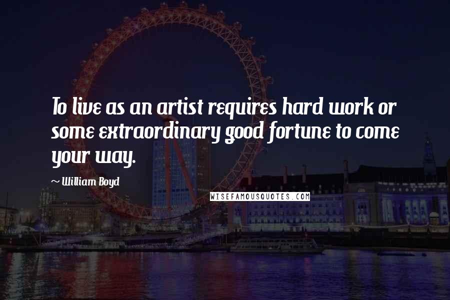 William Boyd Quotes: To live as an artist requires hard work or some extraordinary good fortune to come your way.