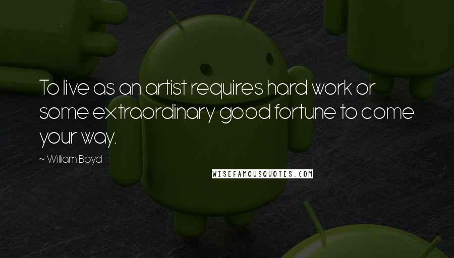 William Boyd Quotes: To live as an artist requires hard work or some extraordinary good fortune to come your way.