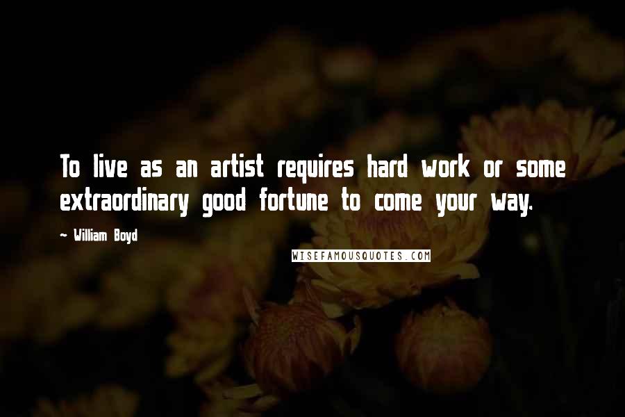 William Boyd Quotes: To live as an artist requires hard work or some extraordinary good fortune to come your way.