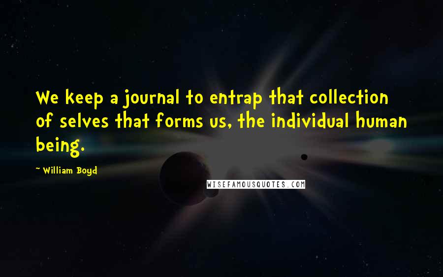 William Boyd Quotes: We keep a journal to entrap that collection of selves that forms us, the individual human being.