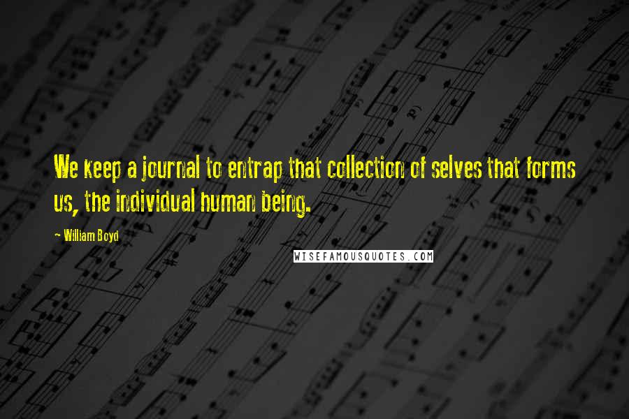 William Boyd Quotes: We keep a journal to entrap that collection of selves that forms us, the individual human being.