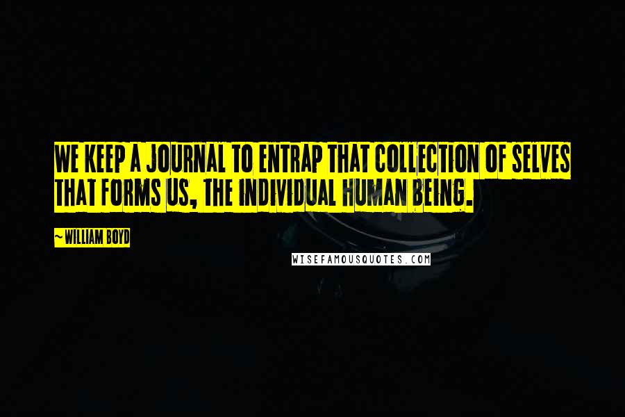 William Boyd Quotes: We keep a journal to entrap that collection of selves that forms us, the individual human being.