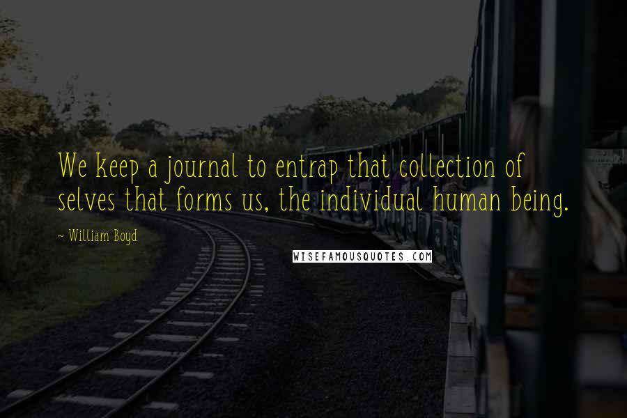 William Boyd Quotes: We keep a journal to entrap that collection of selves that forms us, the individual human being.