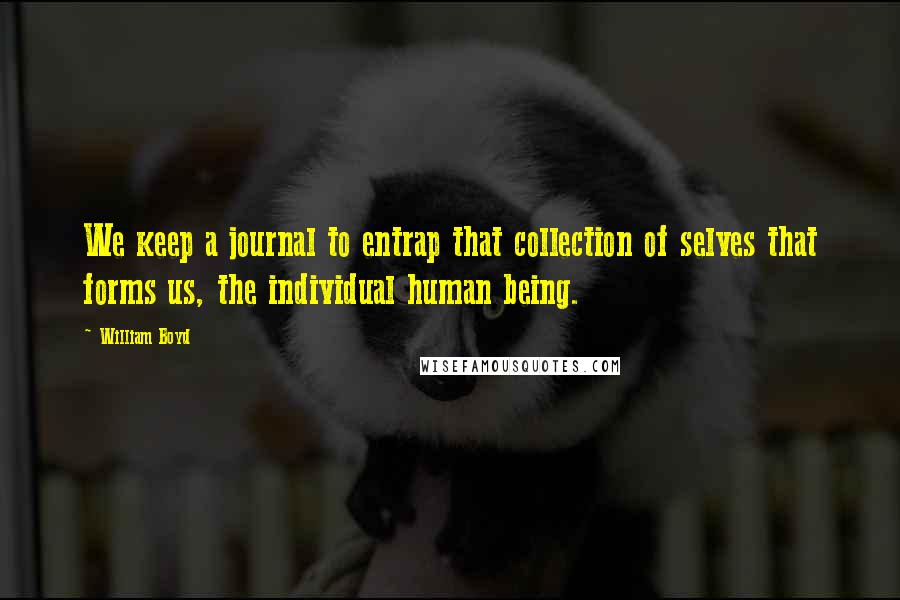 William Boyd Quotes: We keep a journal to entrap that collection of selves that forms us, the individual human being.