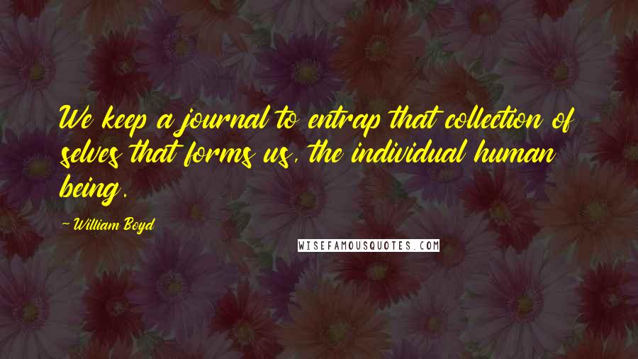 William Boyd Quotes: We keep a journal to entrap that collection of selves that forms us, the individual human being.