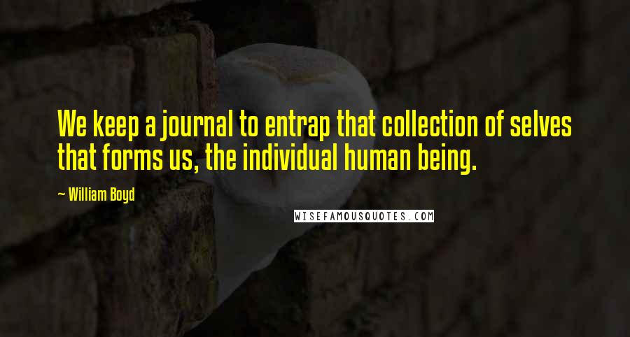 William Boyd Quotes: We keep a journal to entrap that collection of selves that forms us, the individual human being.