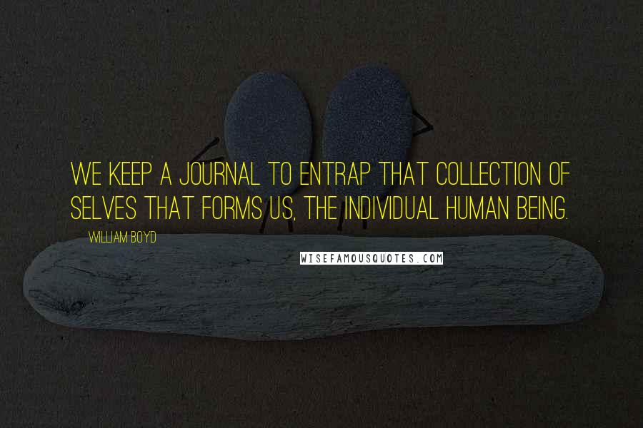 William Boyd Quotes: We keep a journal to entrap that collection of selves that forms us, the individual human being.