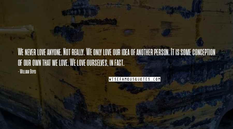 William Boyd Quotes: We never love anyone. Not really. We only love our idea of another person. It is some conception of our own that we love. We love ourselves, in fact.