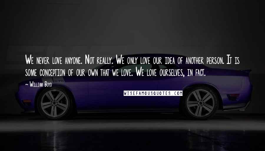 William Boyd Quotes: We never love anyone. Not really. We only love our idea of another person. It is some conception of our own that we love. We love ourselves, in fact.