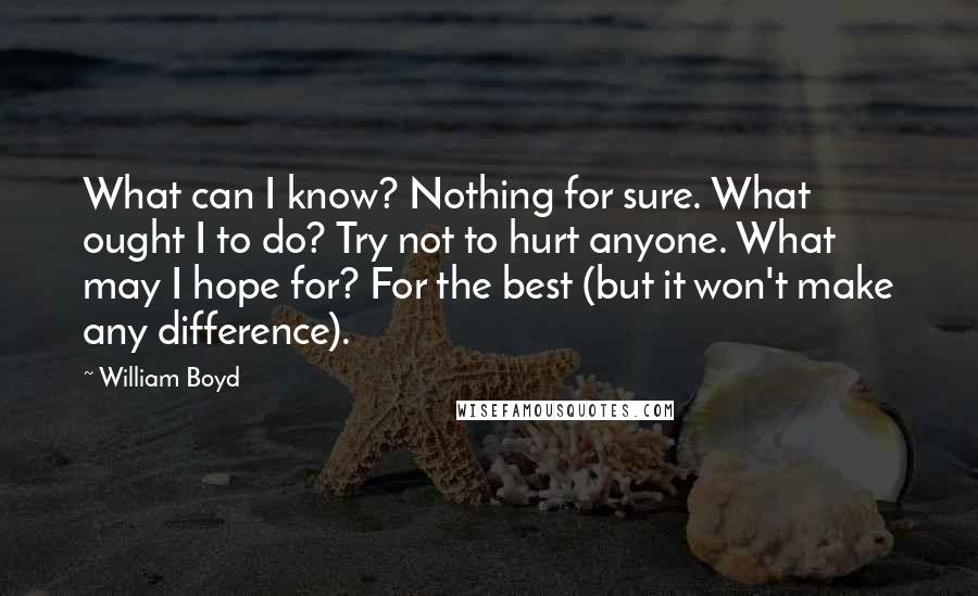 William Boyd Quotes: What can I know? Nothing for sure. What ought I to do? Try not to hurt anyone. What may I hope for? For the best (but it won't make any difference).