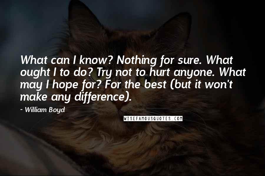 William Boyd Quotes: What can I know? Nothing for sure. What ought I to do? Try not to hurt anyone. What may I hope for? For the best (but it won't make any difference).