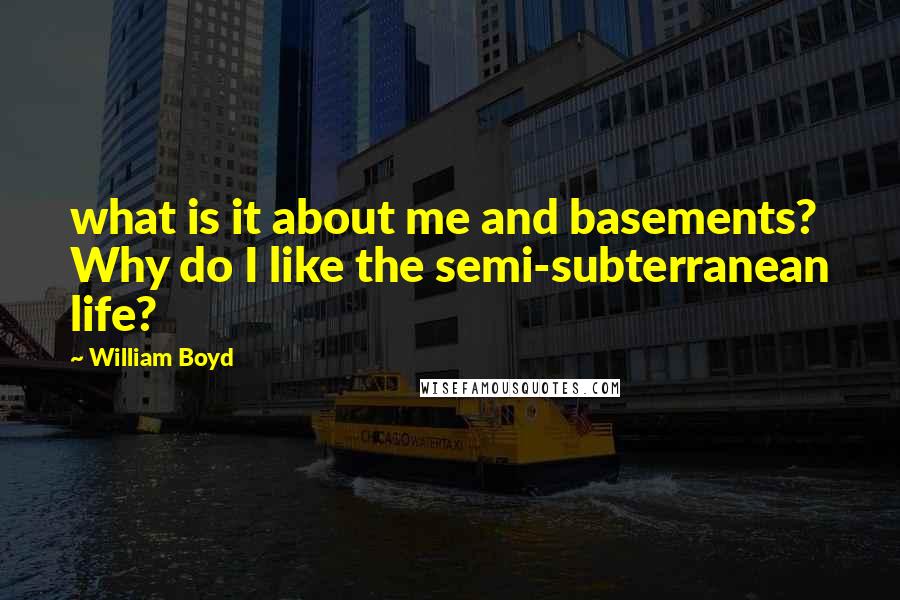 William Boyd Quotes: what is it about me and basements? Why do I like the semi-subterranean life?