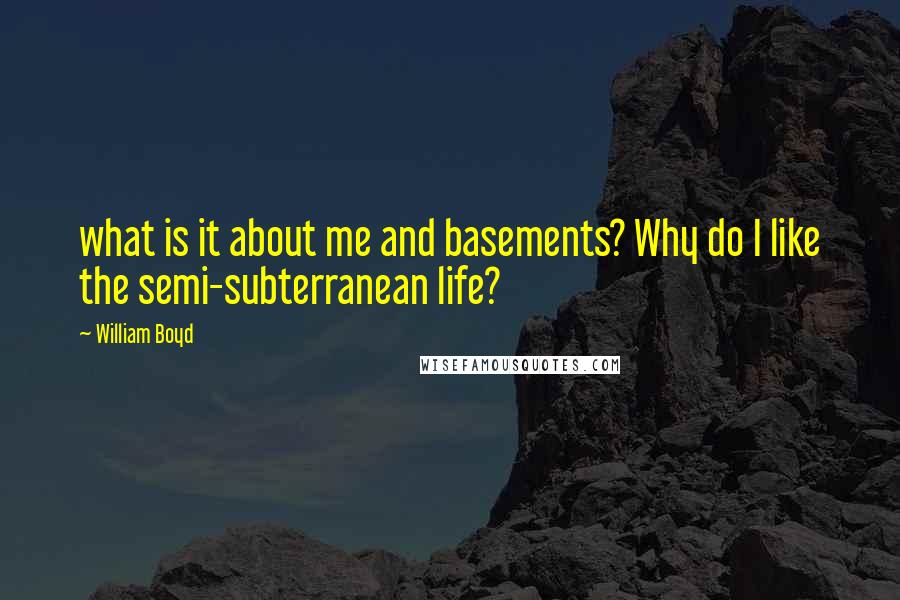 William Boyd Quotes: what is it about me and basements? Why do I like the semi-subterranean life?