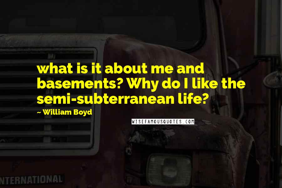 William Boyd Quotes: what is it about me and basements? Why do I like the semi-subterranean life?