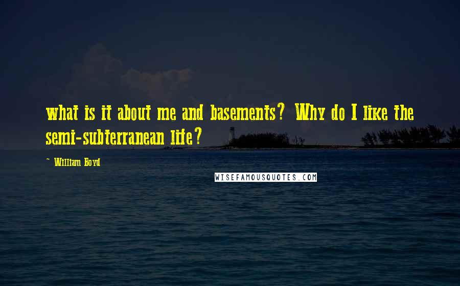 William Boyd Quotes: what is it about me and basements? Why do I like the semi-subterranean life?