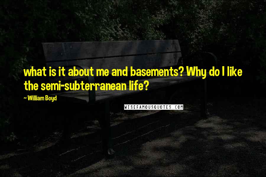 William Boyd Quotes: what is it about me and basements? Why do I like the semi-subterranean life?