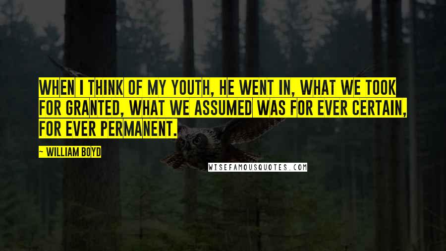 William Boyd Quotes: When I think of my youth, he went in, what we took for granted, what we assumed was for ever certain, for ever permanent.