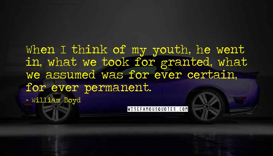 William Boyd Quotes: When I think of my youth, he went in, what we took for granted, what we assumed was for ever certain, for ever permanent.