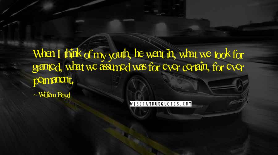 William Boyd Quotes: When I think of my youth, he went in, what we took for granted, what we assumed was for ever certain, for ever permanent.