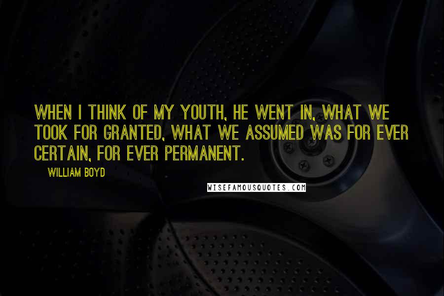 William Boyd Quotes: When I think of my youth, he went in, what we took for granted, what we assumed was for ever certain, for ever permanent.