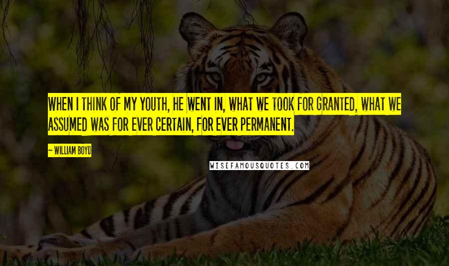 William Boyd Quotes: When I think of my youth, he went in, what we took for granted, what we assumed was for ever certain, for ever permanent.