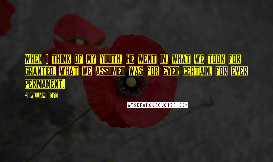 William Boyd Quotes: When I think of my youth, he went in, what we took for granted, what we assumed was for ever certain, for ever permanent.