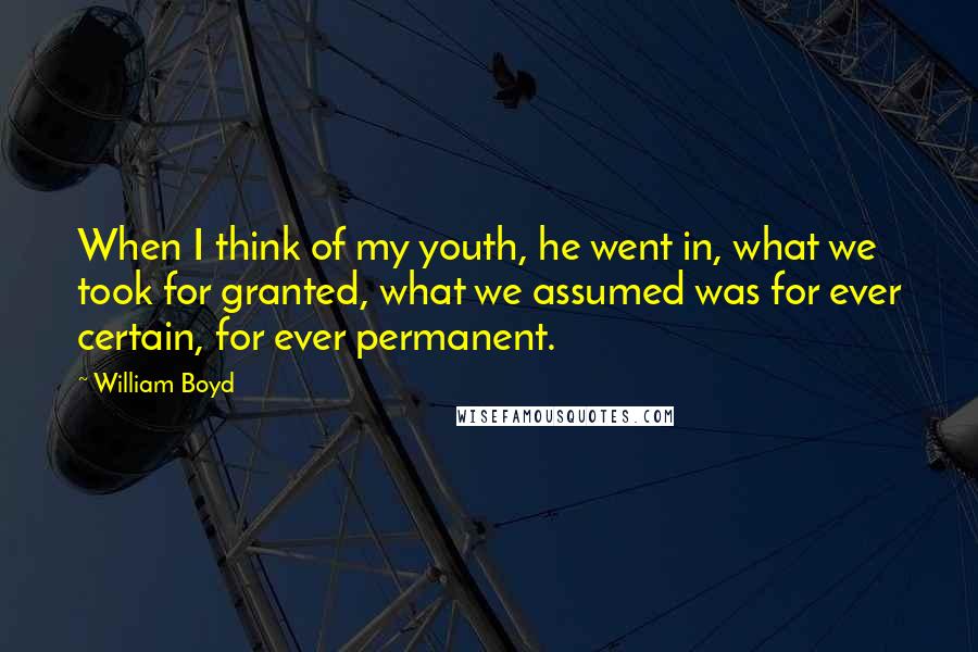 William Boyd Quotes: When I think of my youth, he went in, what we took for granted, what we assumed was for ever certain, for ever permanent.