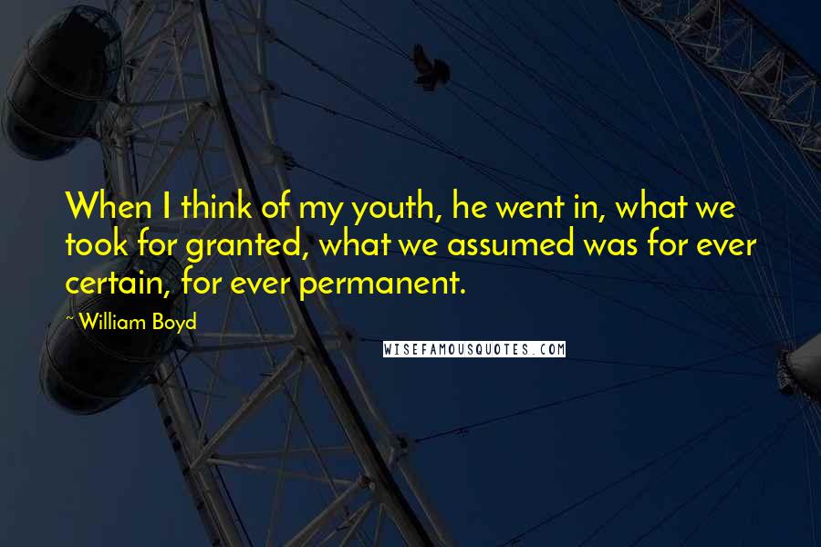 William Boyd Quotes: When I think of my youth, he went in, what we took for granted, what we assumed was for ever certain, for ever permanent.