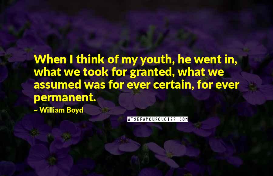 William Boyd Quotes: When I think of my youth, he went in, what we took for granted, what we assumed was for ever certain, for ever permanent.