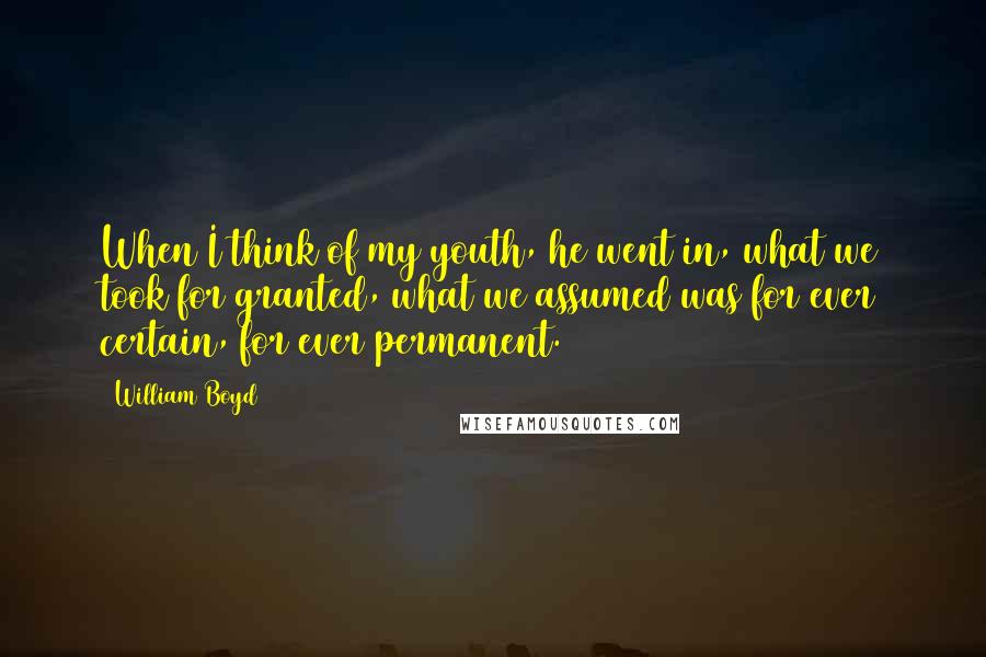 William Boyd Quotes: When I think of my youth, he went in, what we took for granted, what we assumed was for ever certain, for ever permanent.