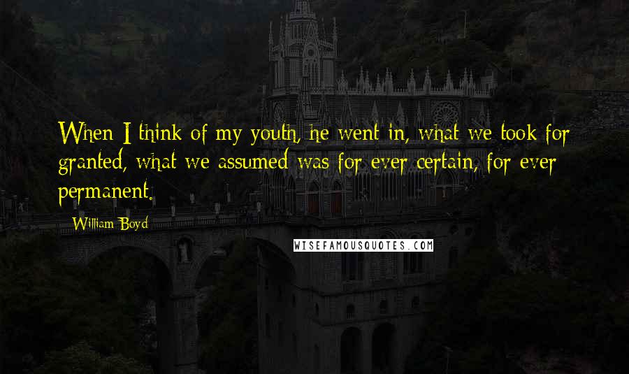 William Boyd Quotes: When I think of my youth, he went in, what we took for granted, what we assumed was for ever certain, for ever permanent.