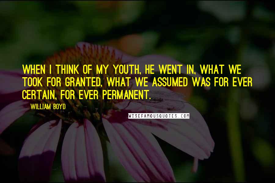 William Boyd Quotes: When I think of my youth, he went in, what we took for granted, what we assumed was for ever certain, for ever permanent.